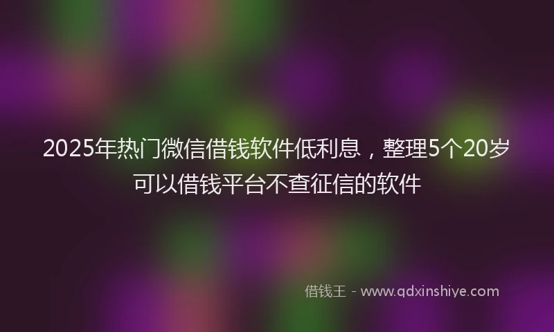 2025年热门微信借钱软件低利息，整理5个20岁可以借钱平台不查征信的软件