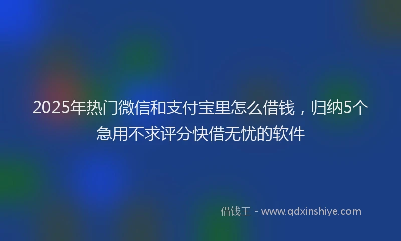 2025年热门微信和支付宝里怎么借钱，归纳5个急用不求评分快借无忧的软件