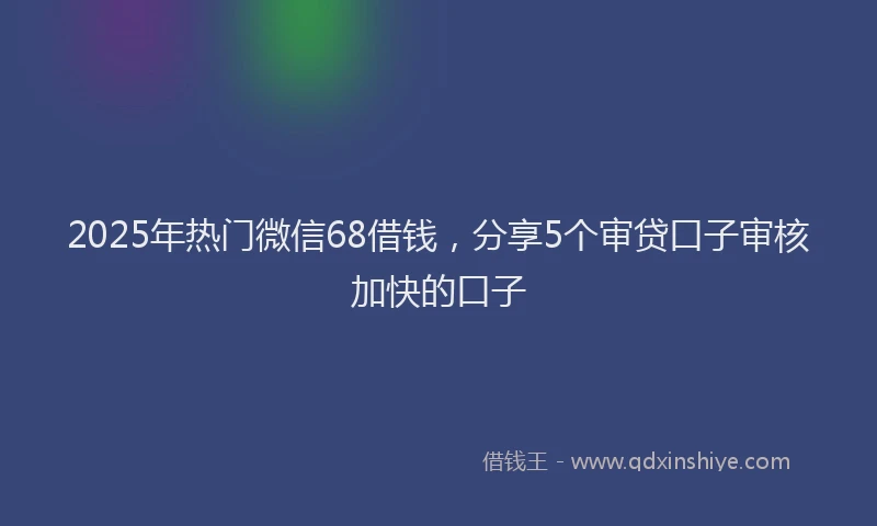 2025年热门微信68借钱，分享5个审贷口子审核加快的口子