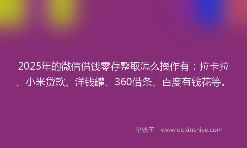 2025年的微信借钱零存整取怎么操作有：拉卡拉、小米贷款、洋钱罐、360借条、百度有钱花等。