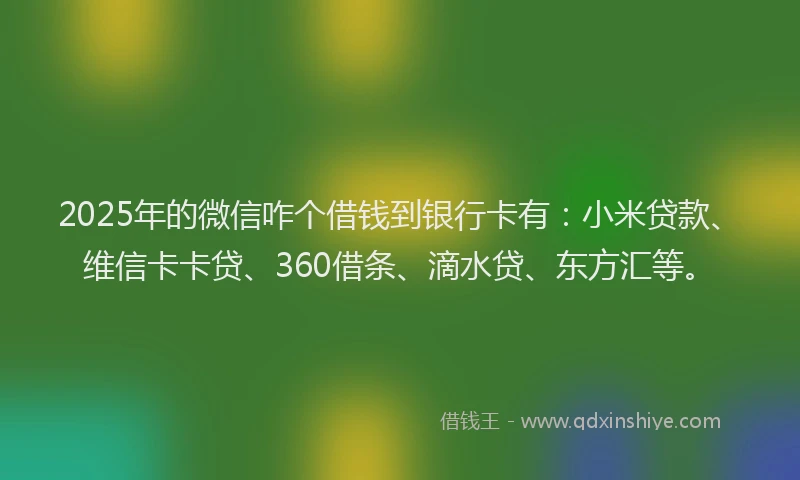 2025年的微信咋个借钱到银行卡有：小米贷款、维信卡卡贷、360借条、滴水贷、东方汇等。