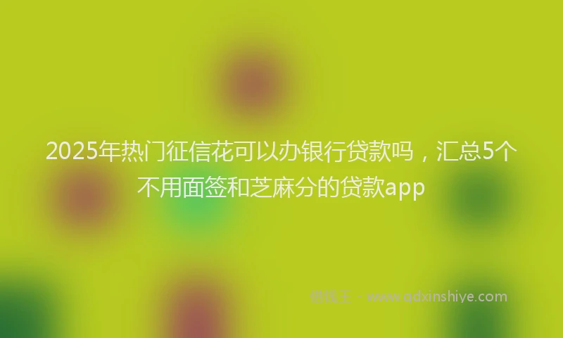 2025年热门征信花可以办银行贷款吗，汇总5个不用面签和芝麻分的贷款app