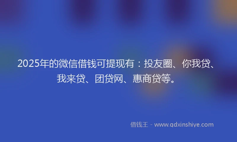 2025年的微信借钱可提现有：投友圈、你我贷、我来贷、团贷网、惠商贷等。