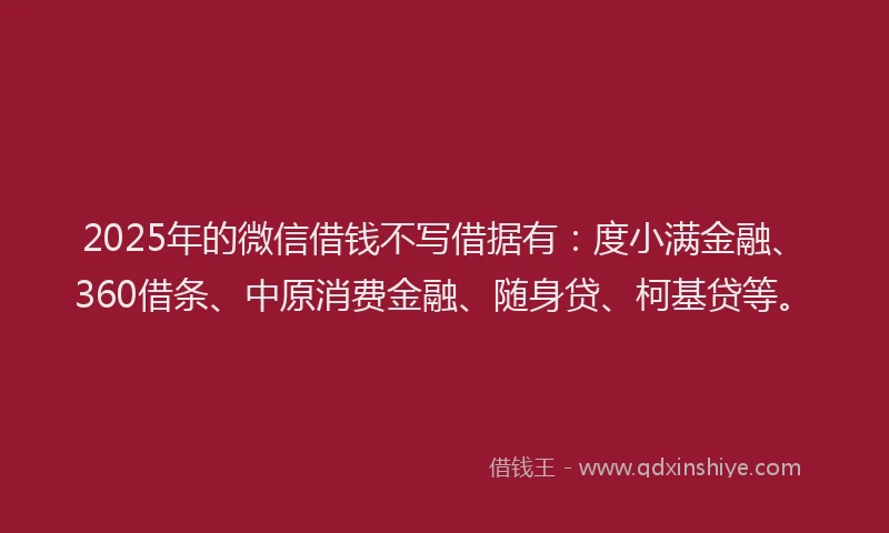 2025年的微信借钱不写借据有：度小满金融、360借条、中原消费金融、随身贷、柯基贷等。