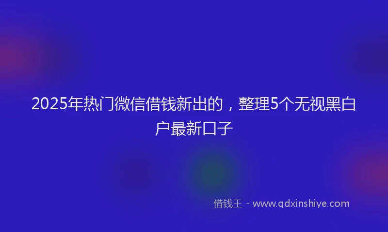2025年热门微信借钱新出的，整理5个无视黑白户最新口子