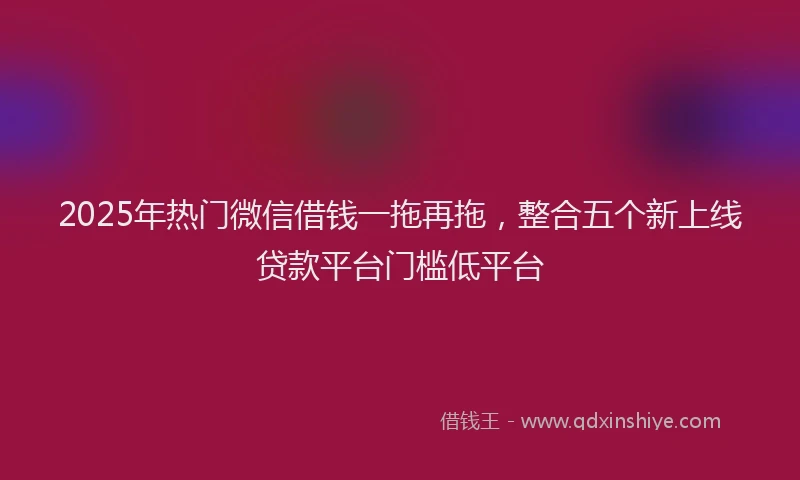2025年热门微信借钱一拖再拖，整合五个新上线贷款平台门槛低平台