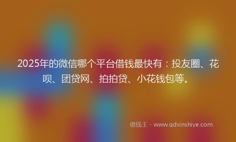 2025年的微信哪个平台借钱最快有：投友圈、花呗、团贷网、拍拍贷、小花钱包等。
