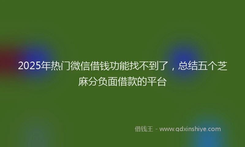 2025年热门微信借钱功能找不到了，总结五个芝麻分负面借款的平台