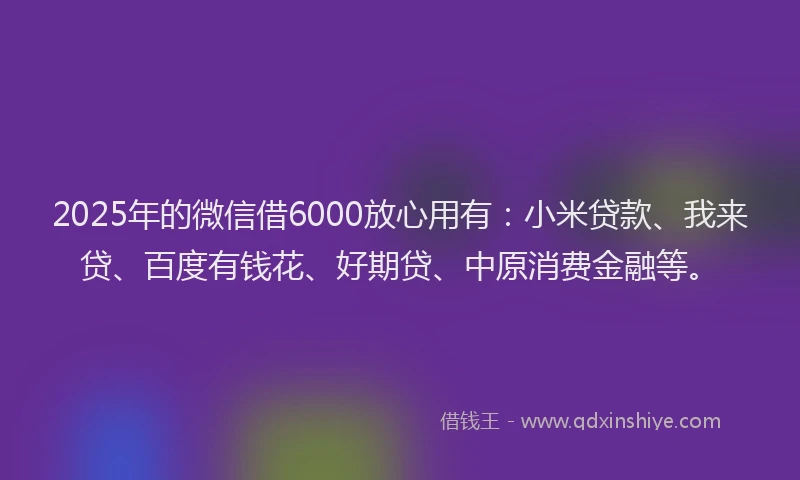 2025年的微信借6000放心用有：小米贷款、我来贷、百度有钱花、好期贷、中原消费金融等。
