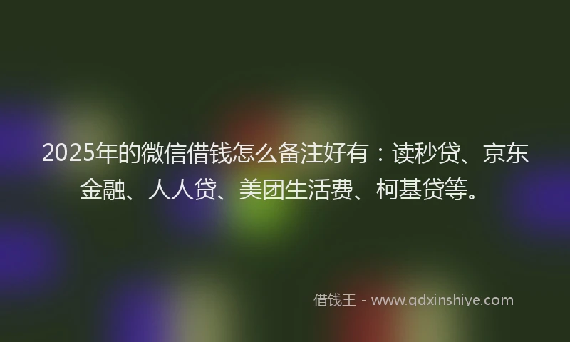 2025年的微信借钱怎么备注好有：读秒贷、京东金融、人人贷、美团生活费、柯基贷等。