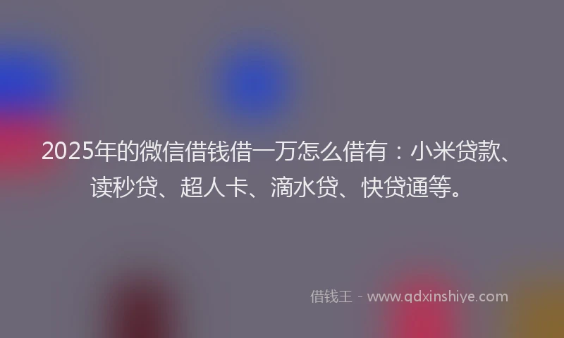 2025年的微信借钱借一万怎么借有：小米贷款、读秒贷、超人卡、滴水贷、快贷通等。