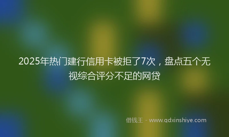 2025年热门建行信用卡被拒了7次，盘点五个无视综合评分不足的网贷