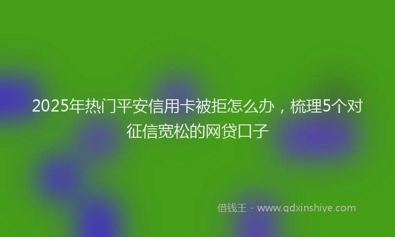 2025年热门平安信用卡被拒怎么办，梳理5个对征信宽松的网贷口子