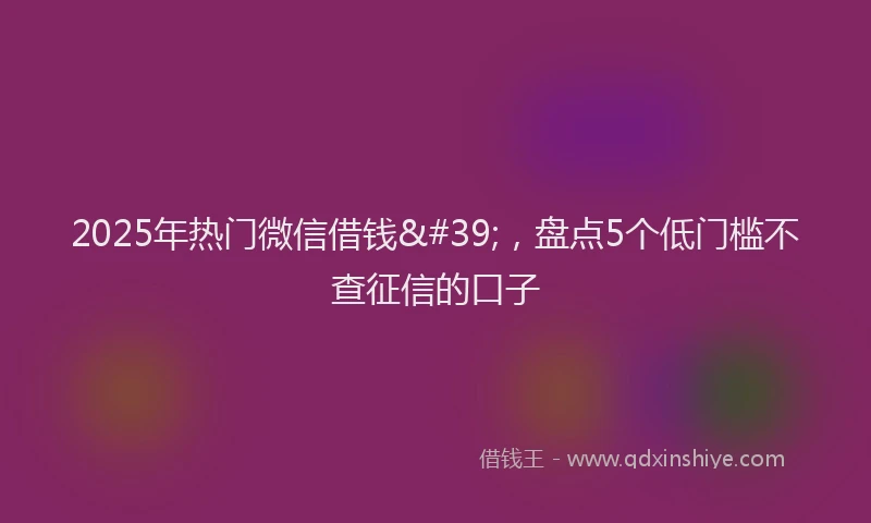 2025年热门微信借钱&#39;，盘点5个低门槛不查征信的口子