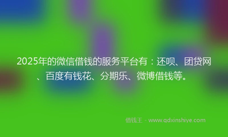 2025年的微信借钱的服务平台有：还呗、团贷网、百度有钱花、分期乐、微博借钱等。