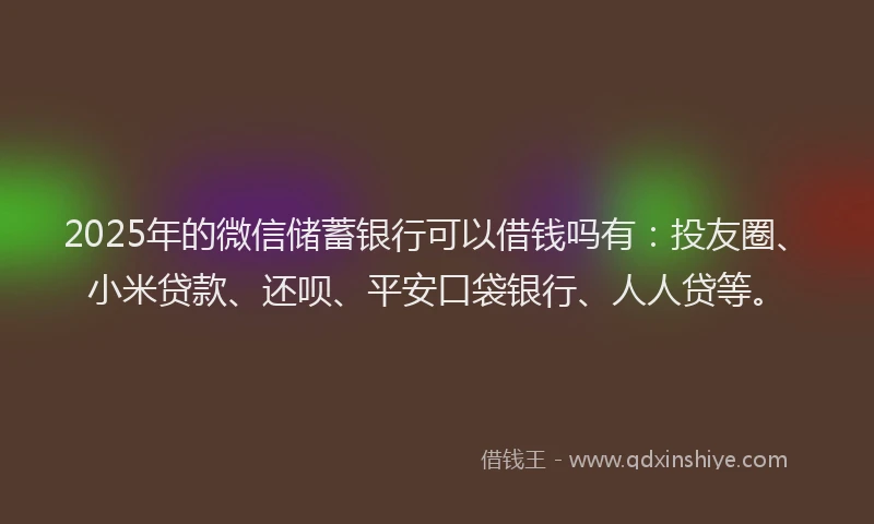 2025年的微信储蓄银行可以借钱吗有：投友圈、小米贷款、还呗、平安口袋银行、人人贷等。