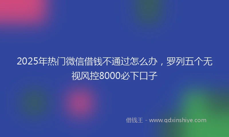 2025年热门微信借钱不通过怎么办，罗列五个无视风控8000必下口子