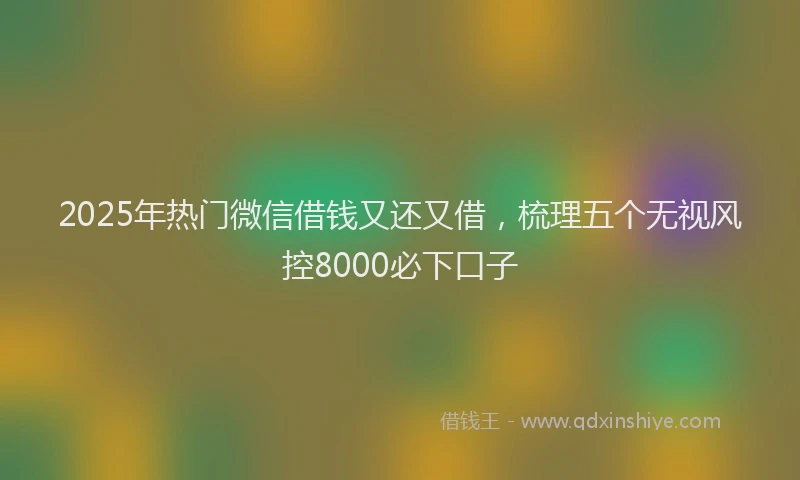 2025年热门微信借钱又还又借，梳理五个无视风控8000必下口子
