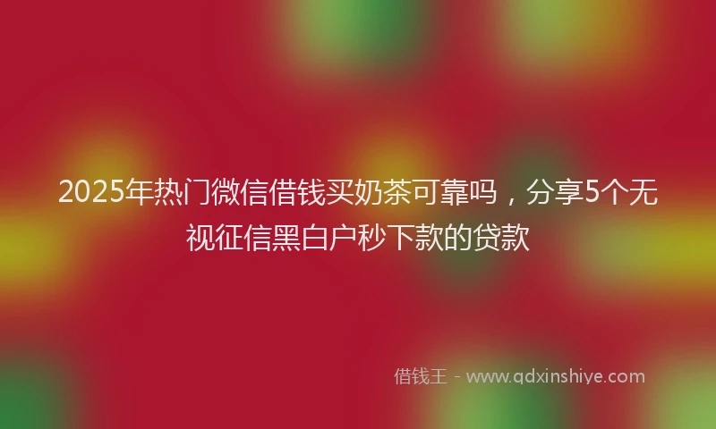 2025年热门微信借钱买奶茶可靠吗，分享5个无视征信黑白户秒下款的贷款