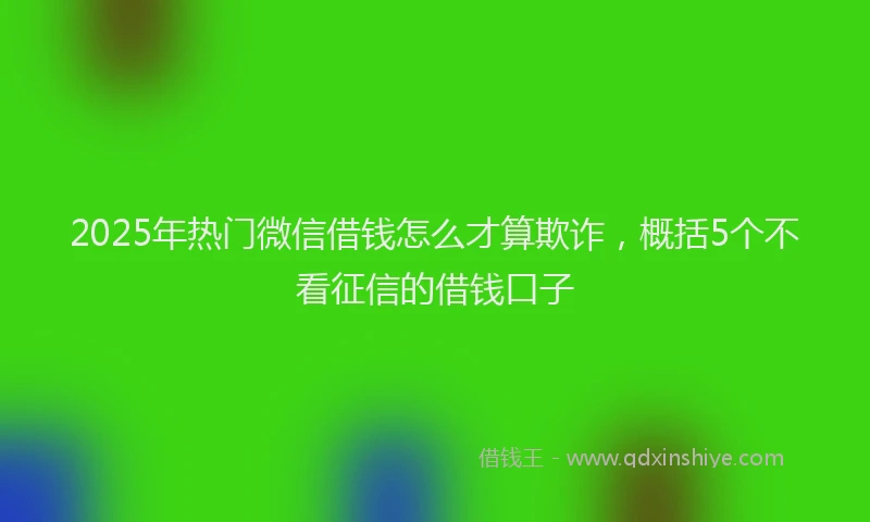 2025年热门微信借钱怎么才算欺诈，概括5个不看征信的借钱口子