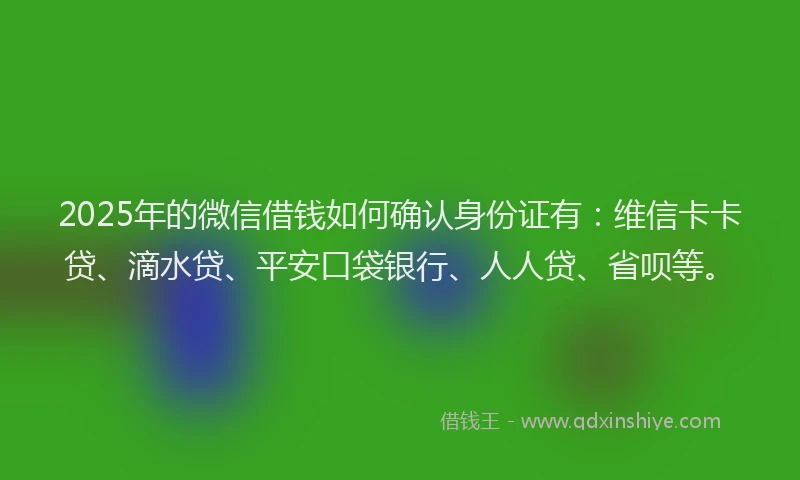 2025年的微信借钱如何确认身份证有：维信卡卡贷、滴水贷、平安口袋银行、人人贷、省呗等。