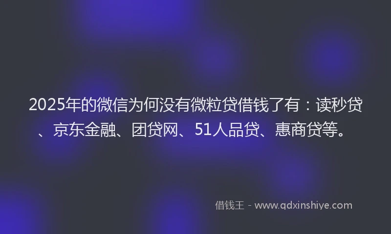 2025年的微信为何没有微粒贷借钱了有：读秒贷、京东金融、团贷网、51人品贷、惠商贷等。