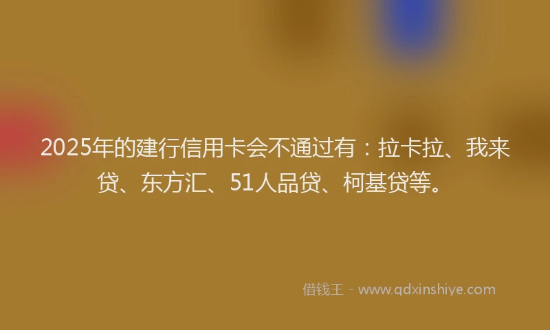 2025年的建行信用卡会不通过有：拉卡拉、我来贷、东方汇、51人品贷、柯基贷等。