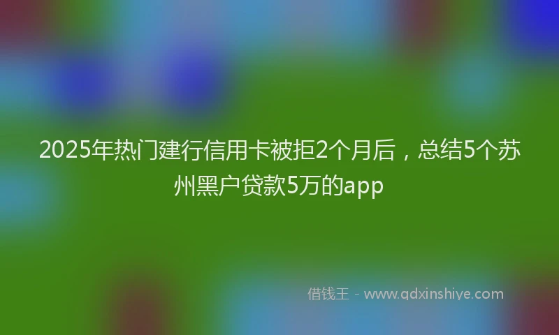 2025年热门建行信用卡被拒2个月后，总结5个苏州黑户贷款5万的app