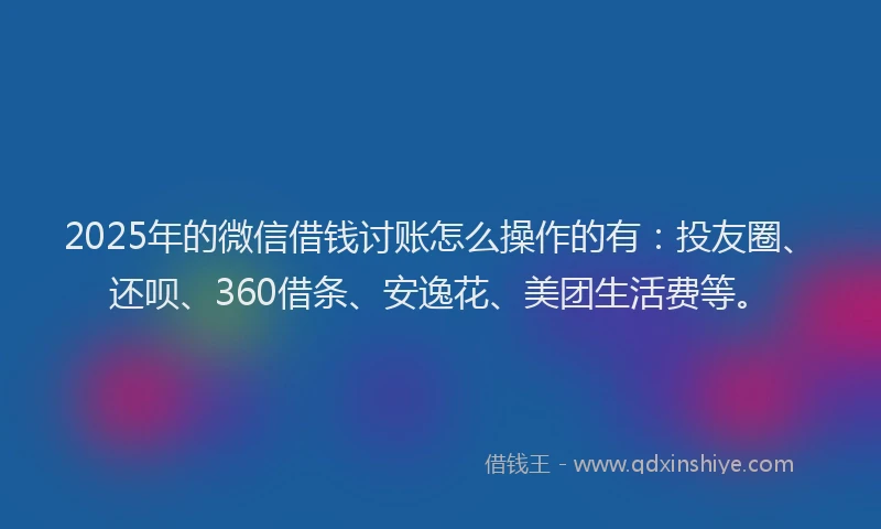 2025年的微信借钱讨账怎么操作的有：投友圈、还呗、360借条、安逸花、美团生活费等。