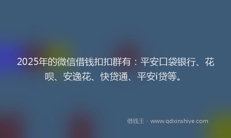2025年的微信借钱扣扣群有：平安口袋银行、花呗、安逸花、快贷通、平安i贷等。