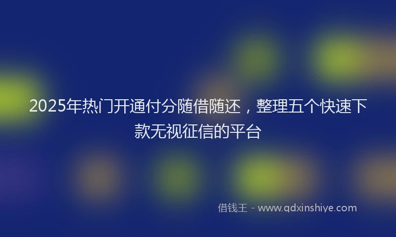 2025年热门开通付分随借随还，整理五个快速下款无视征信的平台