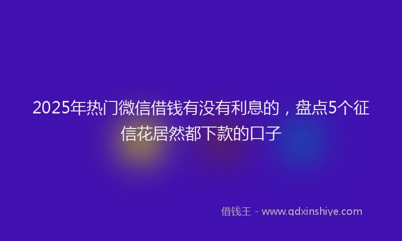 2025年热门微信借钱有没有利息的，盘点5个征信花居然都下款的口子