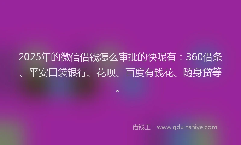 2025年的微信借钱怎么审批的快呢有：360借条、平安口袋银行、花呗、百度有钱花、随身贷等。