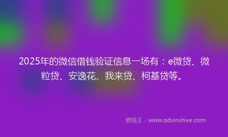 2025年的微信借钱验证信息一场有：e微贷、微粒贷、安逸花、我来贷、柯基贷等。
