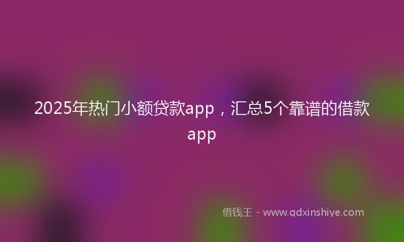 2025年热门小额贷款app，汇总5个靠谱的借款app