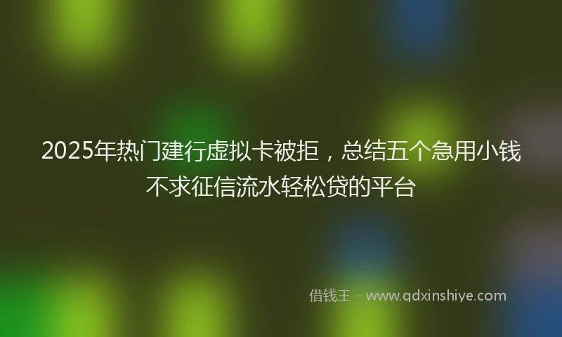 2025年热门建行虚拟卡被拒，总结五个急用小钱不求征信流水轻松贷的平台