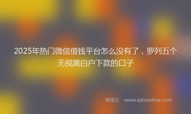 2025年热门微信借钱平台怎么没有了，罗列五个无视黑白户下款的口子