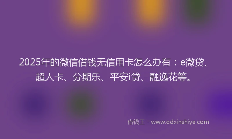 2025年的微信借钱无信用卡怎么办有：e微贷、超人卡、分期乐、平安i贷、融逸花等。