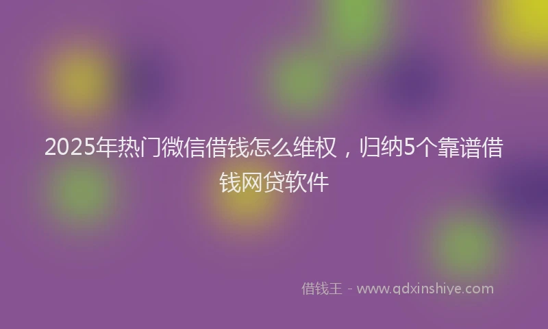 2025年热门微信借钱怎么维权，归纳5个靠谱借钱网贷软件