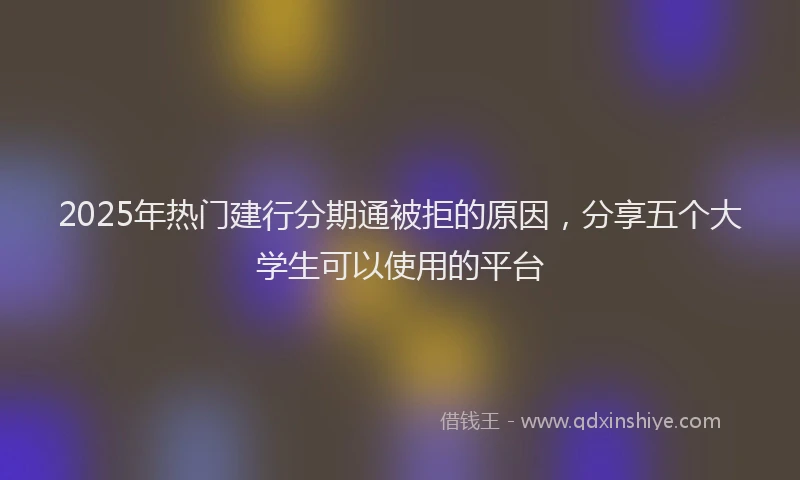 2025年热门建行分期通被拒的原因，分享五个大学生可以使用的平台