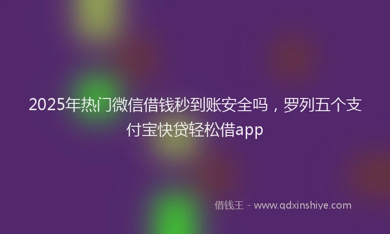 2025年热门微信借钱秒到账安全吗，罗列五个支付宝快贷轻松借app