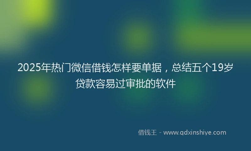 2025年热门微信借钱怎样要单据，总结五个19岁贷款容易过审批的软件