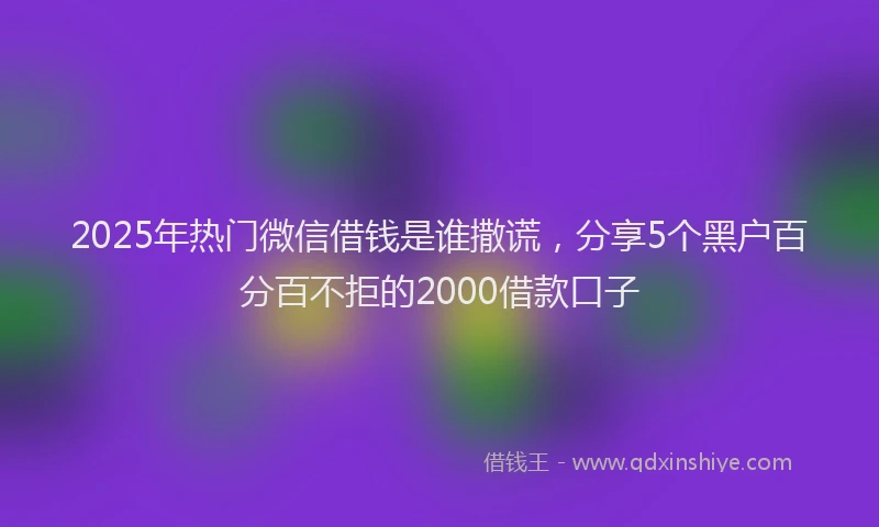 2025年热门微信借钱是谁撒谎，分享5个黑户百分百不拒的2000借款口子