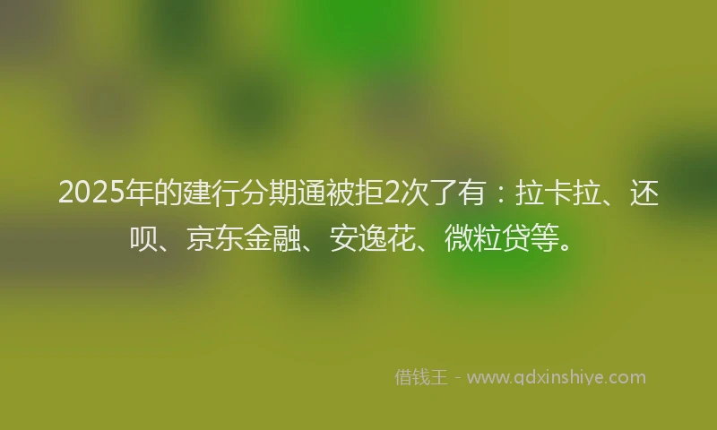 2025年的建行分期通被拒2次了有：拉卡拉、还呗、京东金融、安逸花、微粒贷等。