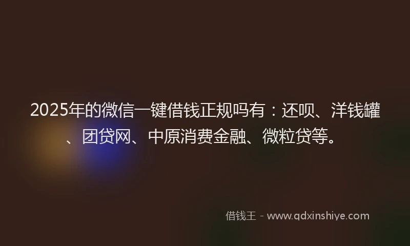 2025年的微信一键借钱正规吗有：还呗、洋钱罐、团贷网、中原消费金融、微粒贷等。