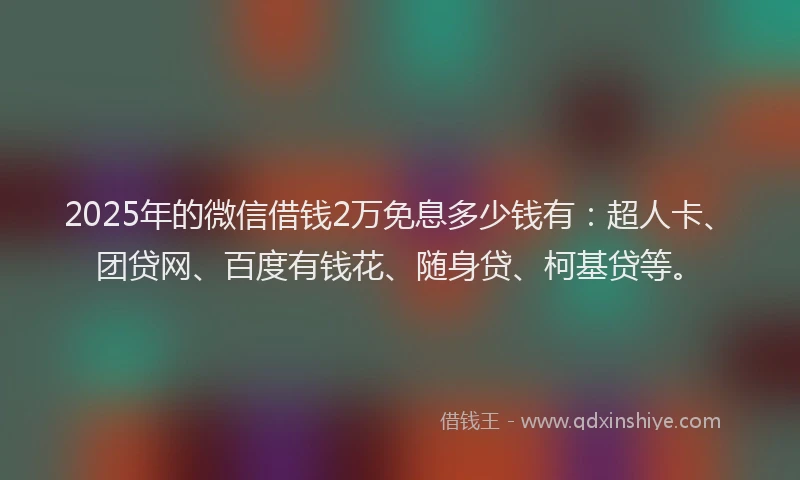 2025年的微信借钱2万免息多少钱有：超人卡、团贷网、百度有钱花、随身贷、柯基贷等。