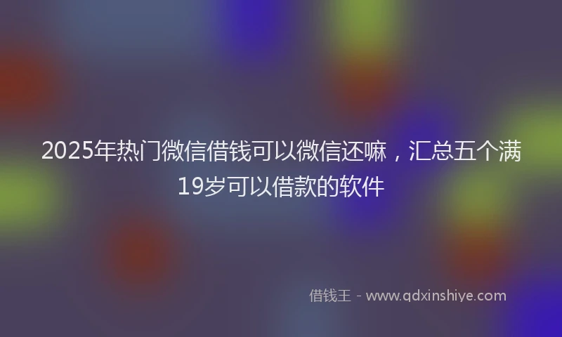 2025年热门微信借钱可以微信还嘛，汇总五个满19岁可以借款的软件