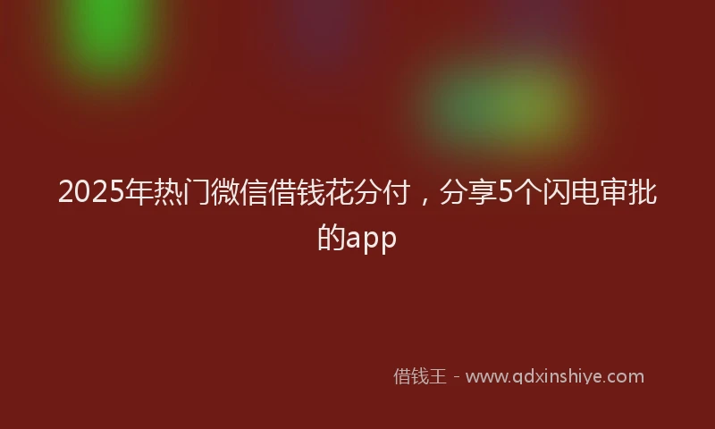 2025年热门微信借钱花分付，分享5个闪电审批的app