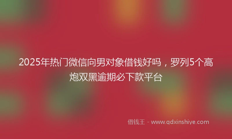 2025年热门微信向男对象借钱好吗，罗列5个高炮双黑逾期必下款平台