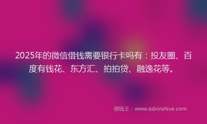 2025年的微信借钱需要银行卡吗有：投友圈、百度有钱花、东方汇、拍拍贷、融逸花等。